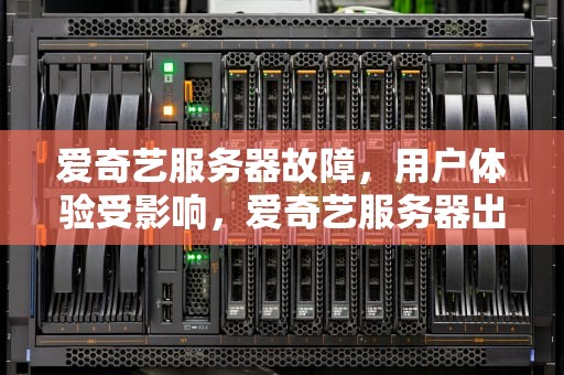 爱奇艺服务器故障，用户体验受影响，爱奇艺服务器出问题了怎么办