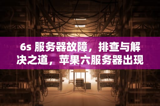 6s 服务器故障，排查与解决之道，苹果六服务器出现问题怎么办