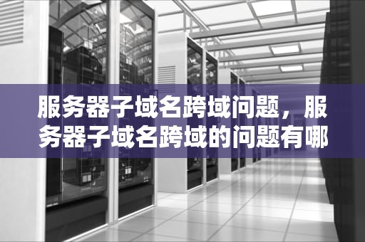 服务器子域名跨域问题，服务器子域名跨域的问题有哪些