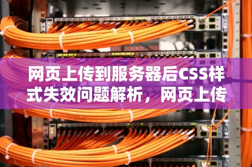 网页上传到服务器后CSS样式失效问题解析，网页上传到服务器css样式问题怎么解决