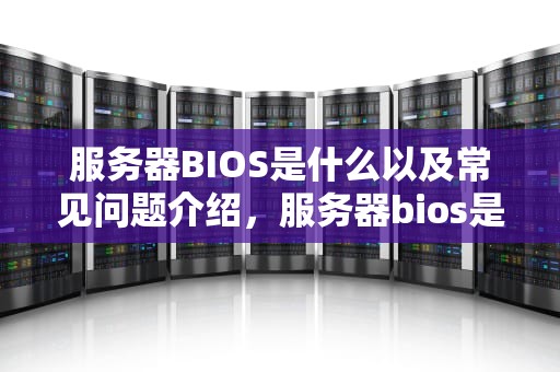 服务器BIOS是什么以及常见问题介绍，服务器bios是什么问题吗知乎