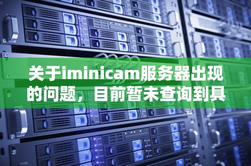 关于iminicam服务器出现的问题，目前暂未查询到具体信息。不过，可以根据一般服务器可能出现的故障类型来推测iminicam服务器可能存在的问题，im服务器是什么意思