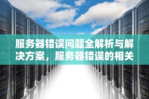 服务器错误问题全解析与解决方案，服务器错误的相关问题怎么解决呢