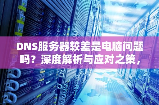 DNS服务器较差是电脑问题吗？深度解析与应对之策，dns网络服务器差