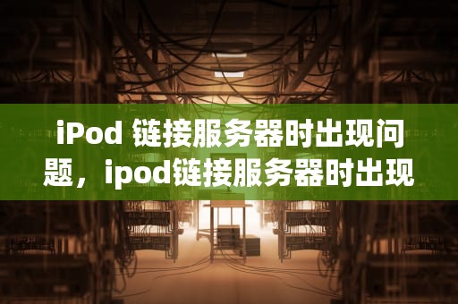 iPod 链接服务器时出现问题，ipod链接服务器时出现问题怎么回事