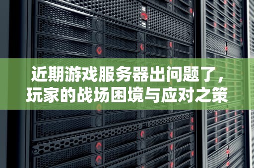 近期游戏服务器出问题了，玩家的战场困境与应对之策，近期游戏服务器出问题了吗
