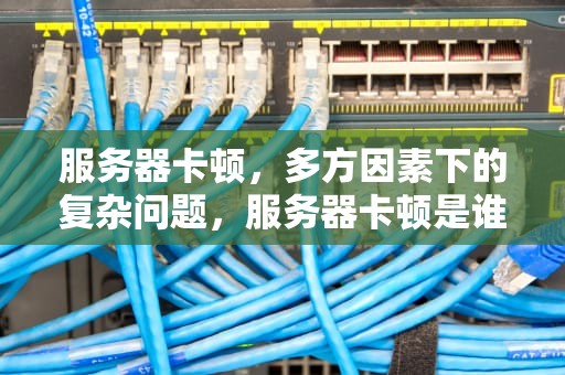 服务器卡顿，多方因素下的复杂问题，服务器卡顿是谁的问题导致的