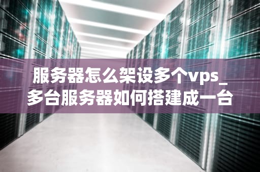 服务器怎么架设多个vps_多台服务器如何搭建成一台服务器_多台VPS服务器的架设与管理