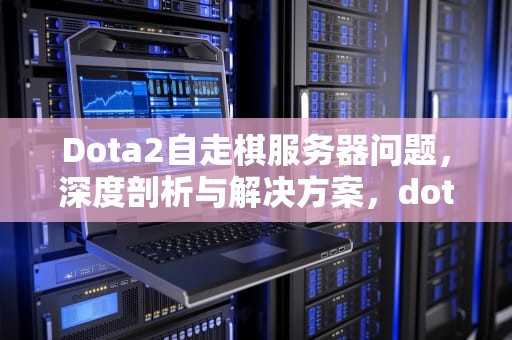 Dota2自走棋服务器问题，深度剖析与解决方案，dota2自走棋服务器问题怎么解决
