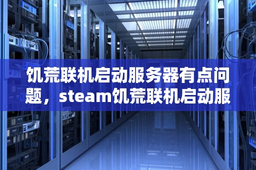 饥荒联机启动服务器有点问题，steam饥荒联机启动服务器有点问题怎么办