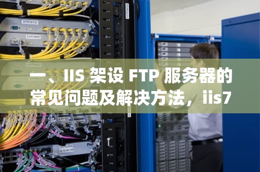 一、IIS 架设 FTP 服务器的常见问题及解决方法，iis7 ftp架设