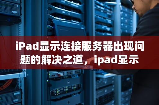 iPad显示连接服务器出现问题的解决之道，ipad显示连接服务器出现问题是为什么