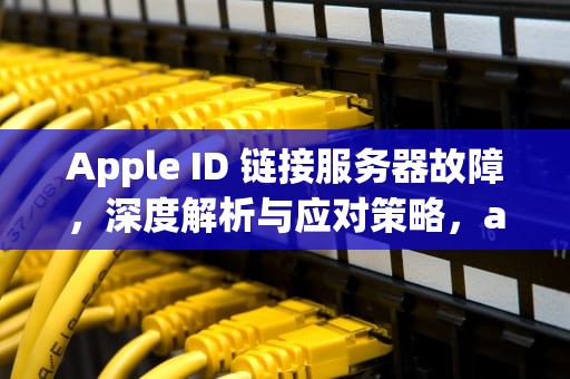 Apple ID 链接服务器故障，深度解析与应对策略，apple id 链接服务器出现问题
