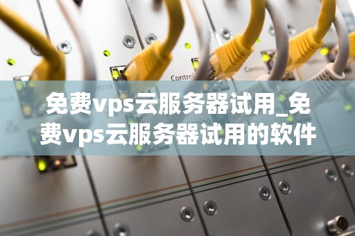 免费vps云服务器试用_免费vps云服务器试用的软件_免费VPS云服务器试用的全面指南