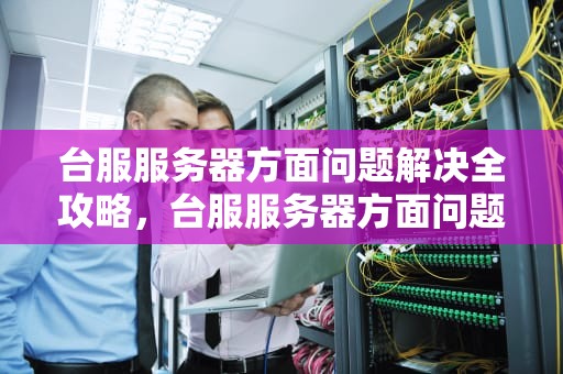 台服服务器方面问题解决全攻略，台服服务器方面问题解决办法