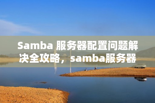 Samba 服务器配置问题解决全攻略，samba服务器配置总结