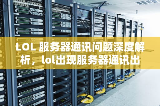 LOL 服务器通讯问题深度解析，lol出现服务器通讯出现问题怎么办