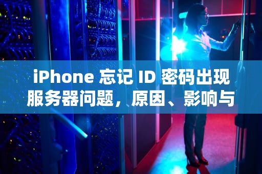 iPhone 忘记 ID 密码出现服务器问题，原因、影响与解决之道，苹果id密码忘了服务器出错