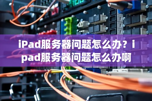 iPad服务器问题怎么办？ipad服务器问题怎么办啊