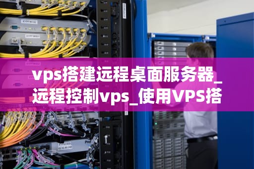 vps搭建远程桌面服务器_远程控制vps_使用VPS搭建远程桌面服务器的详细步骤
