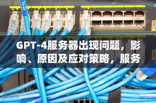 GPT-4服务器出现问题，影响、原因及应对策略，服务器gpt损坏