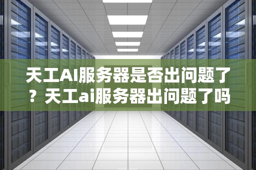 天工AI服务器是否出问题了？天工ai服务器出问题了吗怎么解决