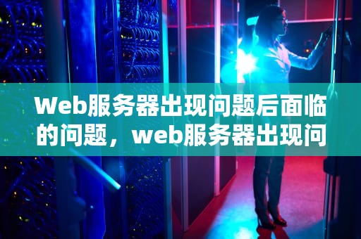 Web服务器出现问题后面临的问题，web服务器出现问题后面临的问题有哪些