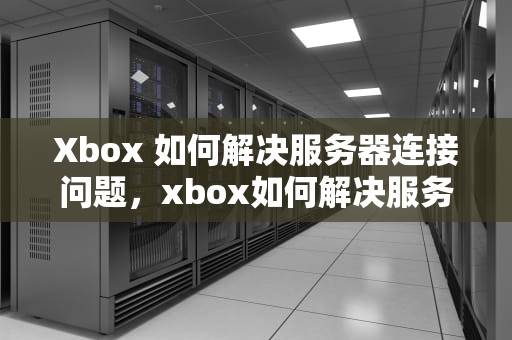 Xbox 如何解决服务器连接问题，xbox如何解决服务器连接问题的方法