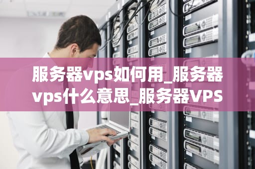 服务器vps如何用_服务器vps什么意思_服务器VPS的使用方法与技巧