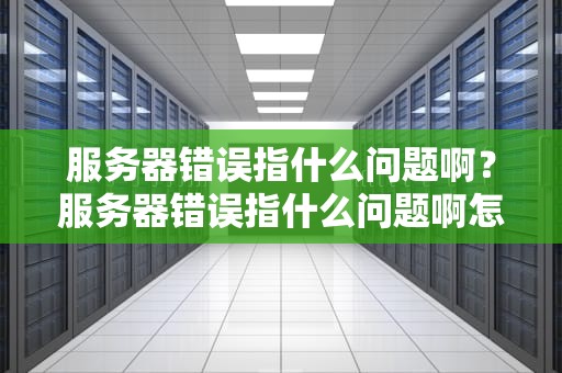 服务器错误指什么问题啊？服务器错误指什么问题啊怎么解决