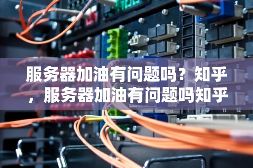 服务器加油有问题吗？知乎，服务器加油有问题吗知乎