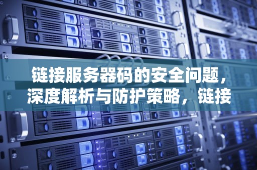 链接服务器码的安全问题，深度解析与防护策略，链接服务器码的安全问题是什么