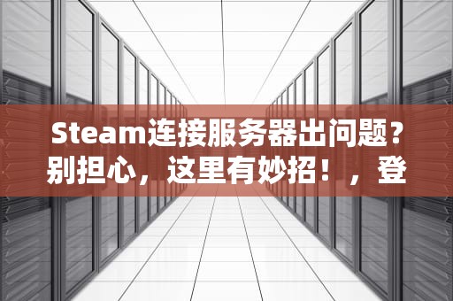 Steam连接服务器出问题？别担心，这里有妙招！，登入steam连接服务器出问题怎么办
