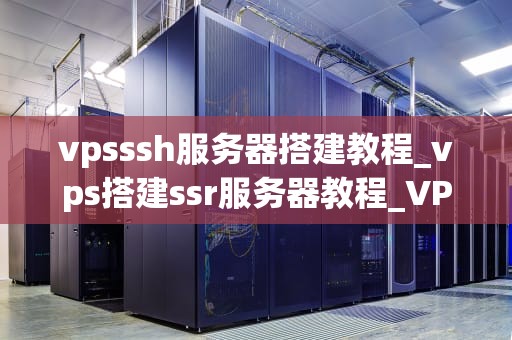 vpsssh服务器搭建教程_vps搭建ssr服务器教程_VPSssh服务器搭建教程