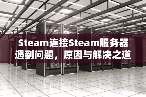 Steam连接Steam服务器遇到问题，原因与解决之道，steam连接steam服务器出现问题
