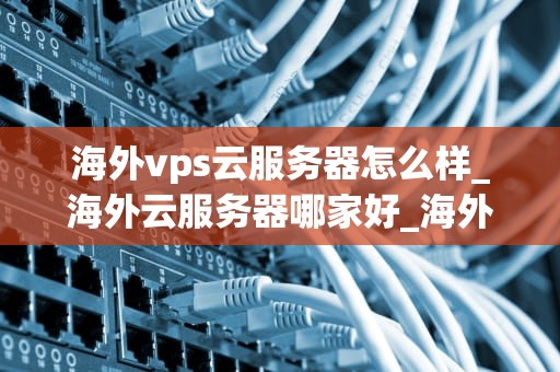 海外vps云服务器怎么样_海外云服务器哪家好_海外VPS云服务器的优势与挑战