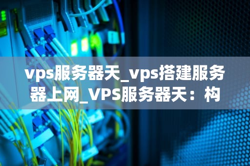 vps服务器天_vps搭建服务器上网_VPS服务器天：构建现代网络的基石