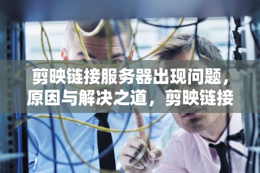 剪映链接服务器出现问题，原因与解决之道，剪映链接服务器出现问题怎么解决