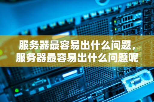 服务器最容易出什么问题，服务器最容易出什么问题呢
