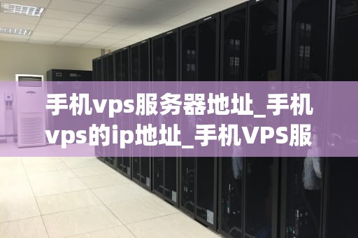 手机vps服务器地址_手机vps的ip地址_手机VPS服务器地址的全面解析
