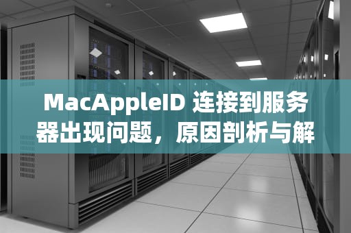 MacAppleID 连接到服务器出现问题，原因剖析与解决之道，macbookappleid连接服务器出错