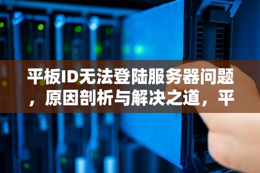 平板ID无法登陆服务器问题，原因剖析与解决之道，平板id无法登陆服务器问题怎么办