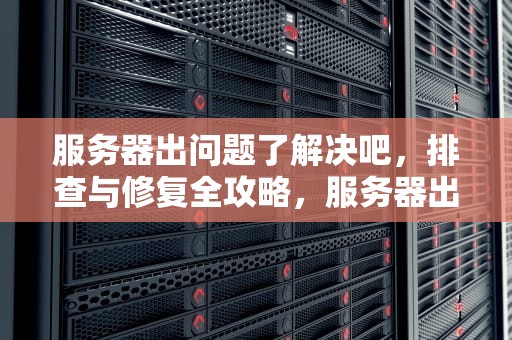 服务器出问题了解决吧，排查与修复全攻略，服务器出了问题怎么办