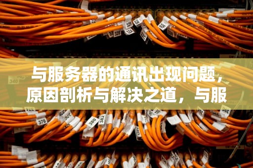 与服务器的通讯出现问题，原因剖析与解决之道，与服务器的通讯出现问题怎么解决