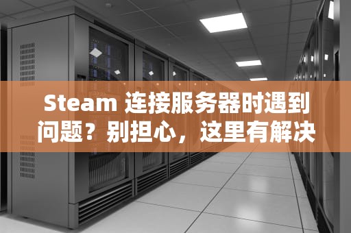 Steam 连接服务器时遇到问题？别担心，这里有解决方案！，steam连接服务器出现问题