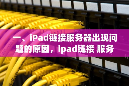 一、iPad链接服务器出现问题的原因，ipad链接 服务器出现问题吗怎么解决