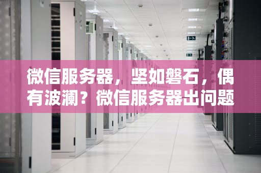 微信服务器，坚如磐石，偶有波澜？微信服务器出问题了吗怎么解决