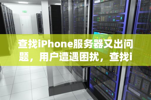 查找iPhone服务器又出问题，用户遭遇困扰，查找iphone服务器又出问题了怎么办
