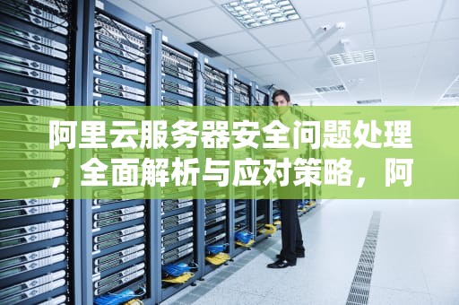 阿里云服务器安全问题处理，全面解析与应对策略，阿里云服务器安全问题处理方法