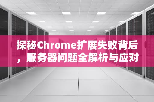 探秘Chrome扩展失败背后，服务器问题全解析与应对之道，chrome扩展程序出现错误
